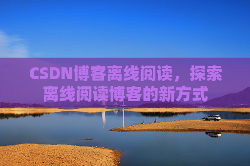 CSDN博客离线阅读，探索离线阅读博客的新方式